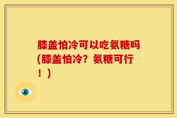 膝盖怕冷可以吃氨糖吗(膝盖怕冷？氨糖可行！)