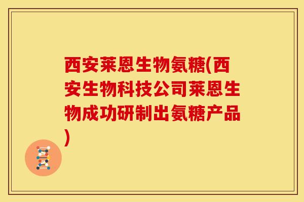 西安莱恩生物氨糖(西安生物科技公司莱恩生物成功研制出氨糖产品)