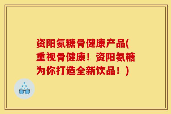 资阳氨糖骨健康产品(重视骨健康！资阳氨糖为你打造全新饮品！)