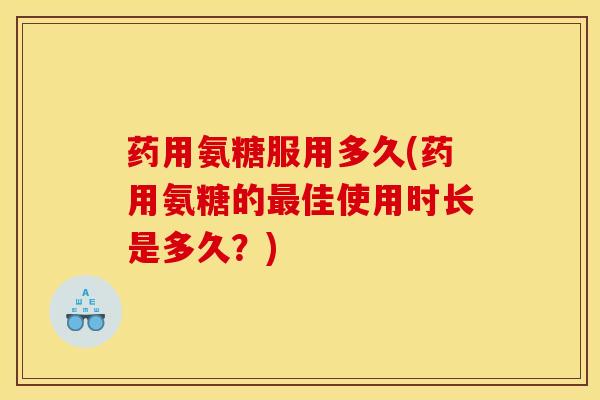 药用氨糖服用多久(药用氨糖的最佳使用时长是多久？)