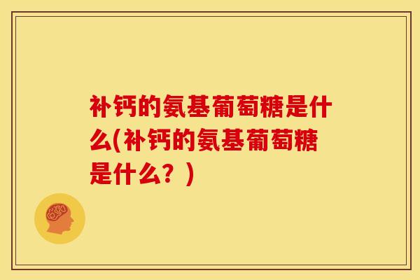 补钙的氨基葡萄糖是什么(补钙的氨基葡萄糖是什么？)