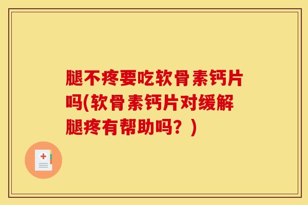 腿不疼要吃软骨素钙片吗(软骨素钙片对缓解腿疼有帮助吗？)
