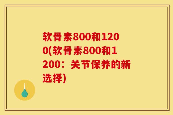 软骨素800和1200(软骨素800和1200：关节保养的新选择)