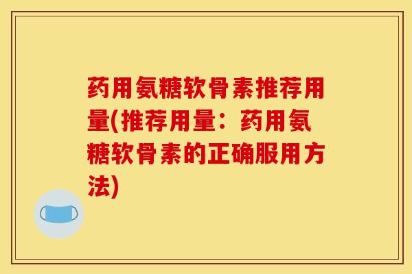 药用氨糖软骨素推荐用量(推荐用量：药用氨糖软骨素的正确服用方法)