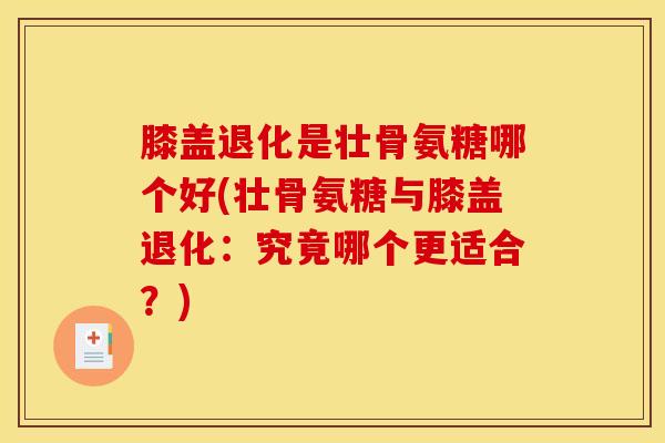 膝盖退化是壮骨氨糖哪个好(壮骨氨糖与膝盖退化：究竟哪个更适合？)