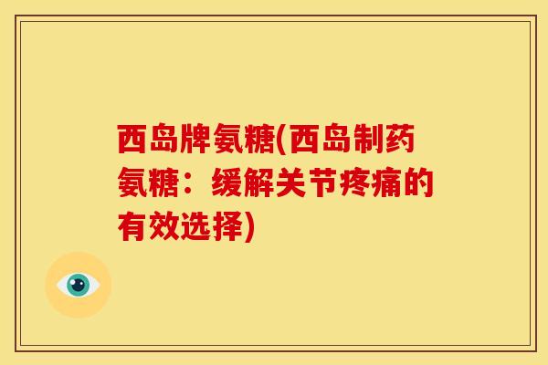 西岛牌氨糖(西岛制药氨糖：缓解关节疼痛的有效选择)