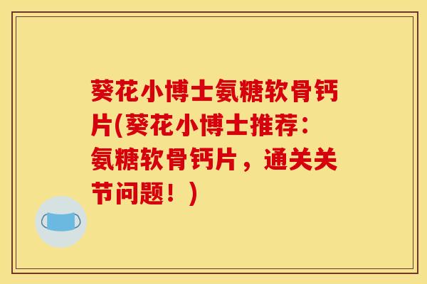 葵花小博士氨糖软骨钙片(葵花小博士推荐：氨糖软骨钙片，通关关节问题！)