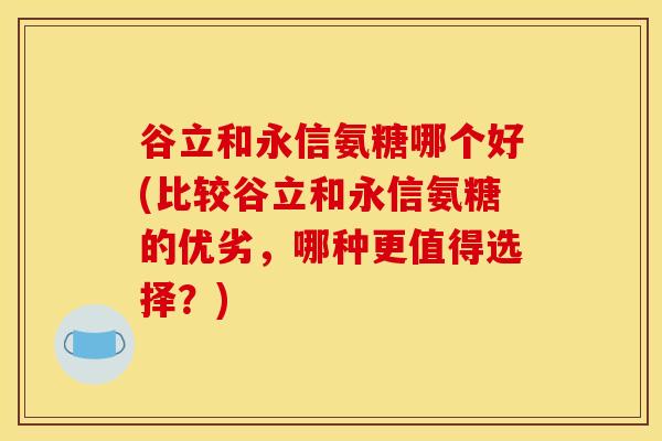 谷立和永信氨糖哪个好(比较谷立和永信氨糖的优劣，哪种更值得选择？)
