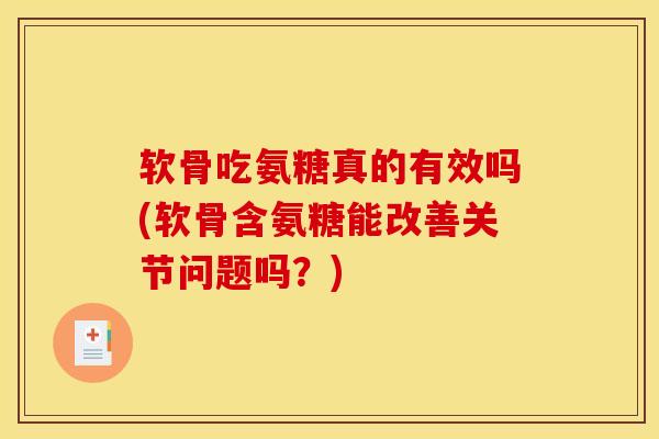 软骨吃氨糖真的有效吗(软骨含氨糖能改善关节问题吗？)