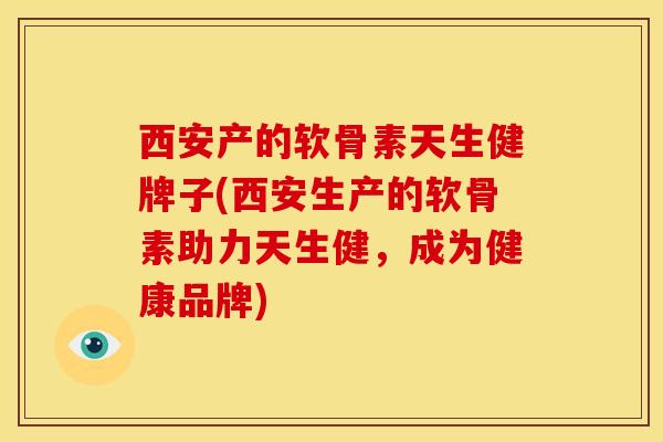 西安产的软骨素天生健牌子(西安生产的软骨素助力天生健，成为健康品牌)