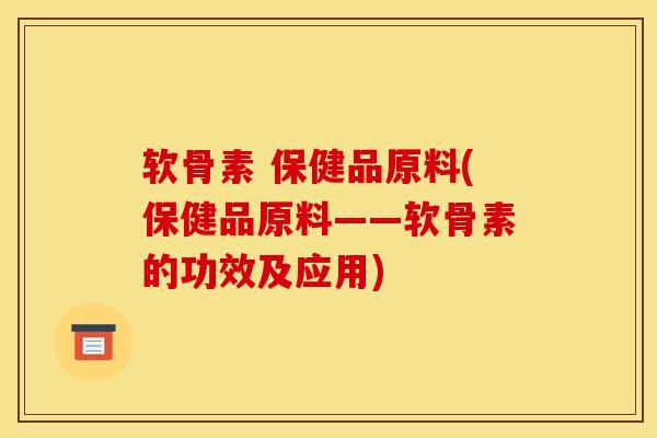 软骨素 保健品原料(保健品原料——软骨素的功效及应用)