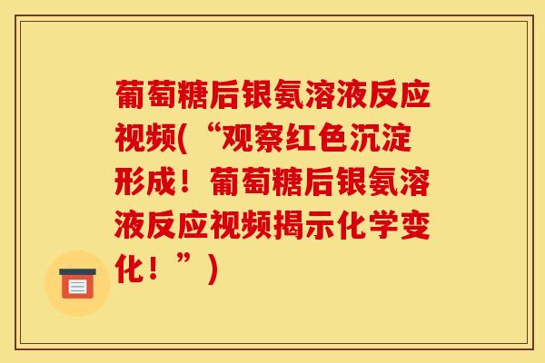 葡萄糖后银氨溶液反应视频(“观察红色沉淀形成！葡萄糖后银氨溶液反应视频揭示化学变化！”)