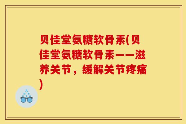 贝佳堂氨糖软骨素(贝佳堂氨糖软骨素——滋养关节，缓解关节疼痛)