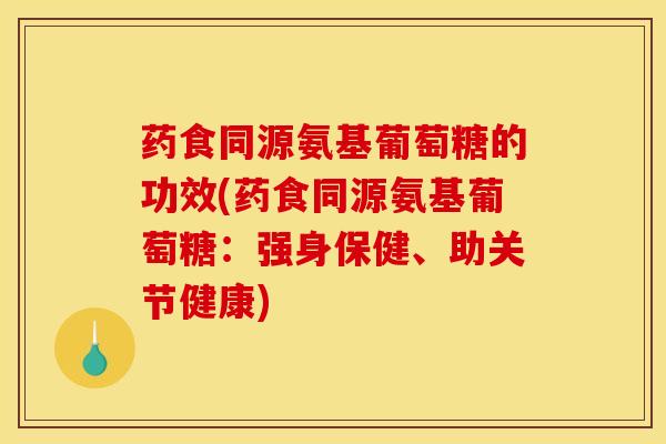 药食同源氨基葡萄糖的功效(药食同源氨基葡萄糖：强身保健、助关节健康)
