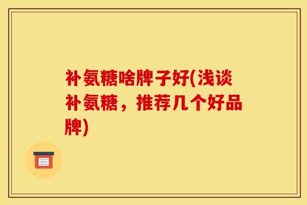 补氨糖啥牌子好(浅谈补氨糖，推荐几个好品牌)