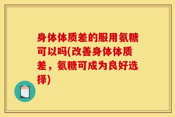 身体体质差的服用氨糖可以吗(改善身体体质差，氨糖可成为良好选择)