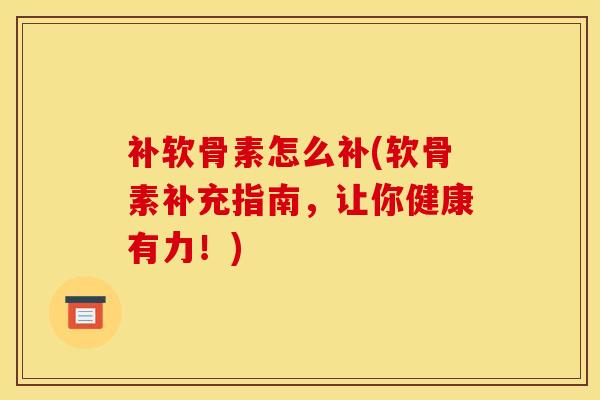 补软骨素怎么补(软骨素补充指南，让你健康有力！)