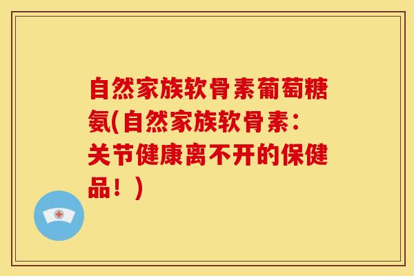 自然家族软骨素葡萄糖氨(自然家族软骨素：关节健康离不开的保健品！)