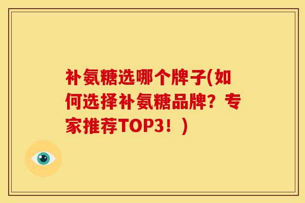 补氨糖选哪个牌子(如何选择补氨糖品牌？专家推荐TOP3！)