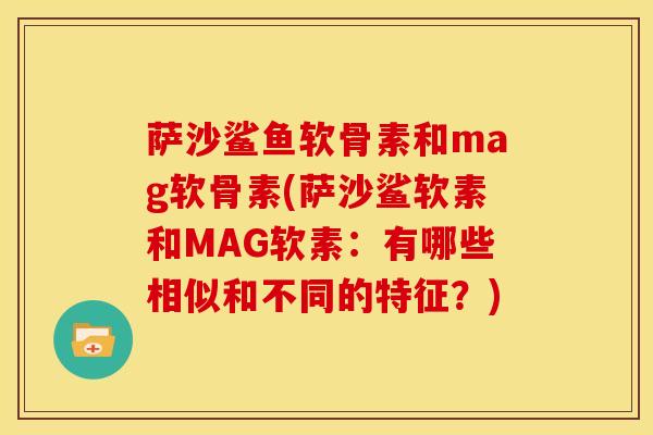 萨沙鲨鱼软骨素和mag软骨素(萨沙鲨软素和MAG软素：有哪些相似和不同的特征？)