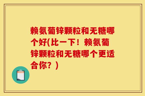 赖氨葡锌颗粒和无糖哪个好(比一下！赖氨葡锌颗粒和无糖哪个更适合你？)