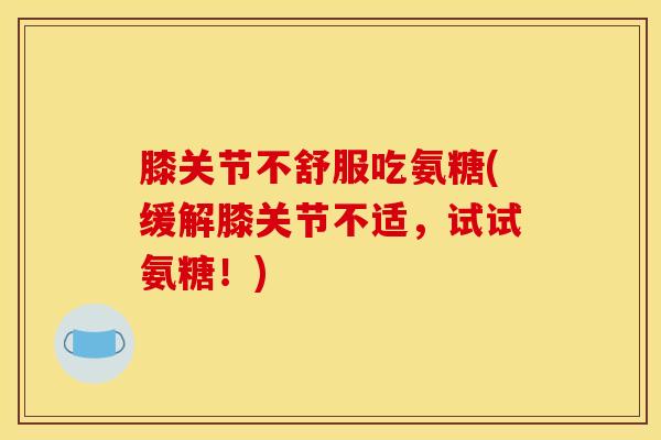 膝关节不舒服吃氨糖(缓解膝关节不适，试试氨糖！)