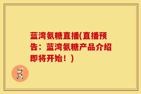 蓝湾氨糖直播(直播预告：蓝湾氨糖产品介绍即将开始！)