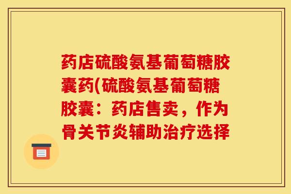 药店硫酸氨基葡萄糖胶囊药(硫酸氨基葡萄糖胶囊：药店售卖，作为骨关节炎辅助治疗选择