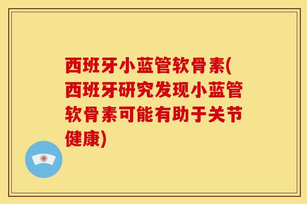 西班牙小蓝管软骨素(西班牙研究发现小蓝管软骨素可能有助于关节健康)