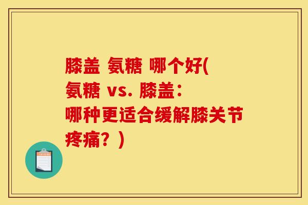 膝盖 氨糖 哪个好(氨糖 vs. 膝盖：哪种更适合缓解膝关节疼痛？)