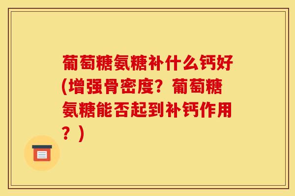 葡萄糖氨糖补什么钙好(增强骨密度？葡萄糖氨糖能否起到补钙作用？)