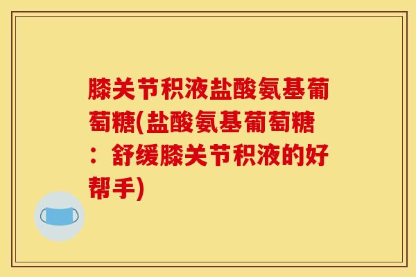 膝关节积液盐酸氨基葡萄糖(盐酸氨基葡萄糖：舒缓膝关节积液的好帮手)