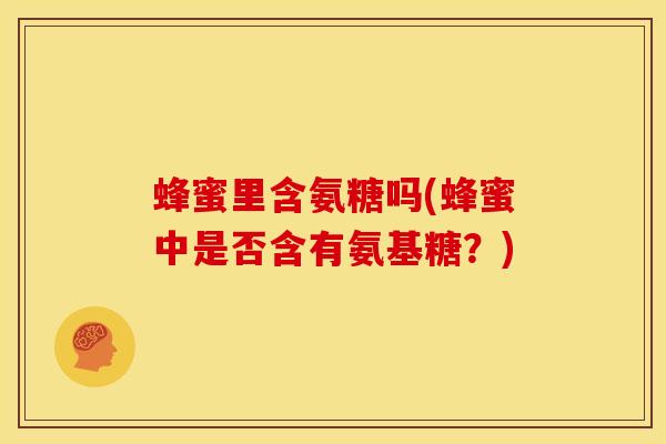 蜂蜜里含氨糖吗(蜂蜜中是否含有氨基糖？)