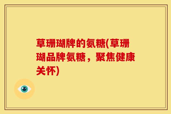 草珊瑚牌的氨糖(草珊瑚品牌氨糖，聚焦健康关怀)