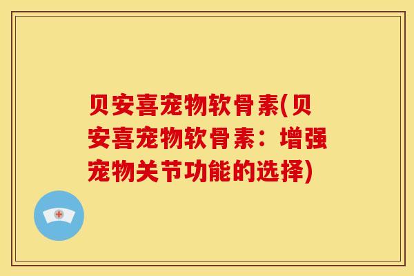 贝安喜宠物软骨素(贝安喜宠物软骨素：增强宠物关节功能的选择)