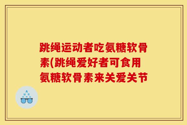 跳绳运动者吃氨糖软骨素(跳绳爱好者可食用氨糖软骨素来关爱关节