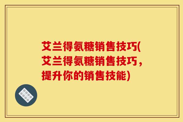 艾兰得氨糖销售技巧(艾兰得氨糖销售技巧，提升你的销售技能)