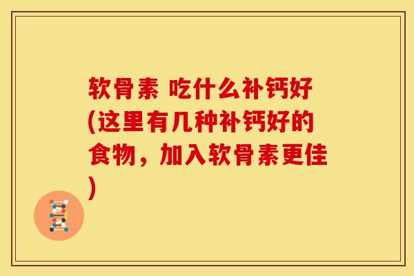 软骨素 吃什么补钙好(这里有几种补钙好的食物，加入软骨素更佳)