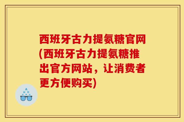 西班牙古力提氨糖官网(西班牙古力提氨糖推出官方网站，让消费者更方便购买)