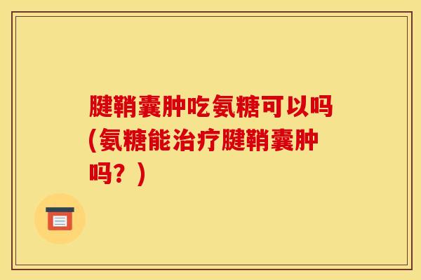 腱鞘囊肿吃氨糖可以吗(氨糖能治疗腱鞘囊肿吗？)