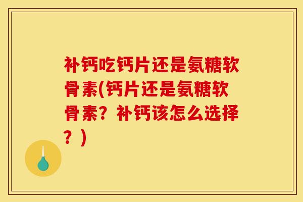 补钙吃钙片还是氨糖软骨素(钙片还是氨糖软骨素？补钙该怎么选择？)