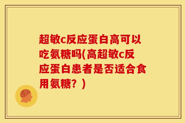 超敏c反应蛋白高可以吃氨糖吗(高超敏c反应蛋白患者是否适合食用氨糖？)