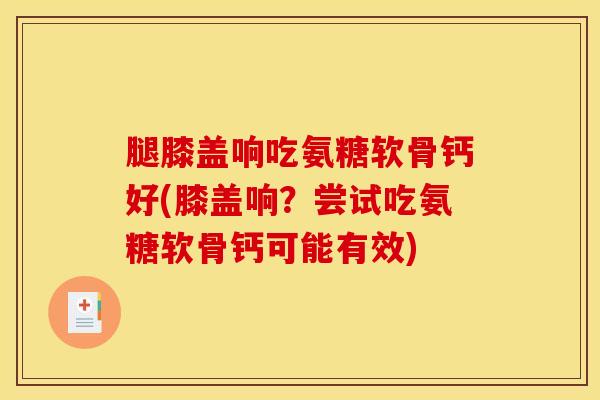 腿膝盖响吃氨糖软骨钙好(膝盖响？尝试吃氨糖软骨钙可能有效)