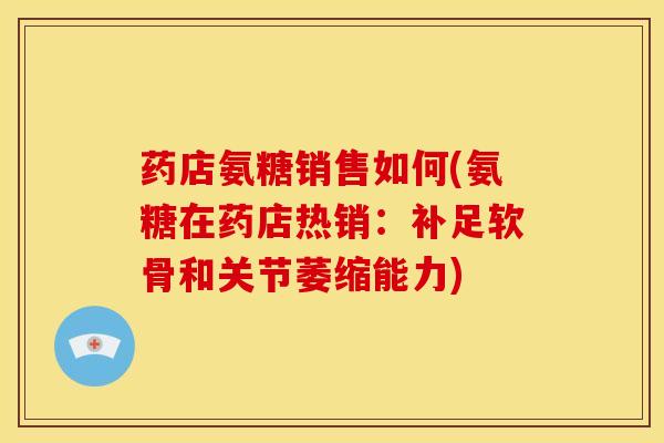 药店氨糖销售如何(氨糖在药店热销：补足软骨和关节萎缩能力)