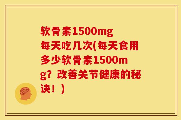 软骨素1500mg 每天吃几次(每天食用多少软骨素1500mg？改善关节健康的秘诀！)