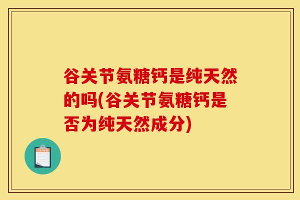 谷关节氨糖钙是纯天然的吗(谷关节氨糖钙是否为纯天然成分)
