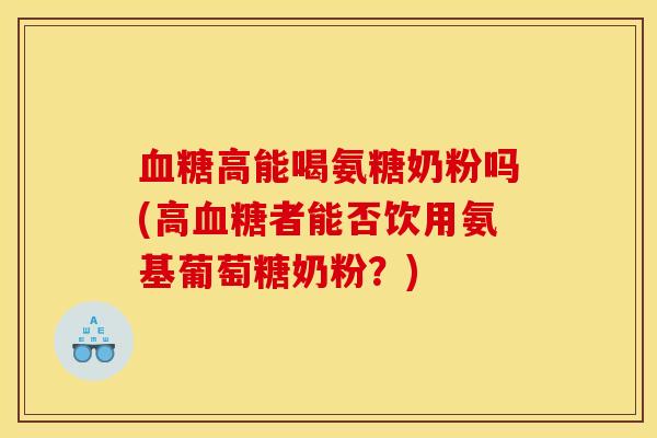 血糖高能喝氨糖奶粉吗(高血糖者能否饮用氨基葡萄糖奶粉？)