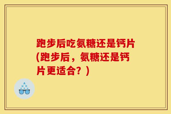 跑步后吃氨糖还是钙片(跑步后，氨糖还是钙片更适合？)