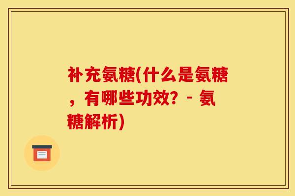 补充氨糖(什么是氨糖，有哪些功效？- 氨糖解析)