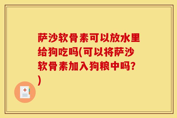 萨沙软骨素可以放水里给狗吃吗(可以将萨沙软骨素加入狗粮中吗？)